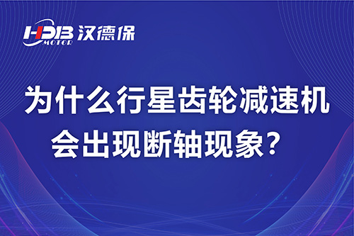 漢德保電機(jī)解答，為什么行星齒輪減速機(jī)會出現(xiàn)斷軸現(xiàn)象？